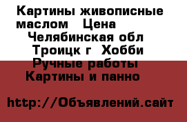 Картины живописные маслом › Цена ­ 3 000 - Челябинская обл., Троицк г. Хобби. Ручные работы » Картины и панно   